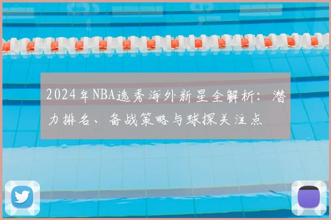 2024年NBA选秀海外新星全解析：潜力排名、备战策略与球探关注点