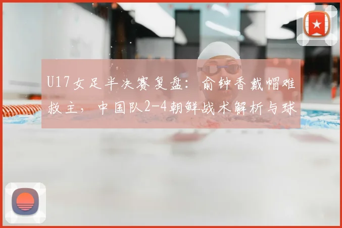 U17女足半决赛复盘：俞钟香戴帽难救主，中国队2-4朝鲜战术解析与球员表现