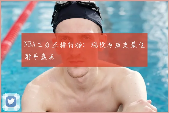 NBA三分王排行榜：现役与历史最佳射手盘点