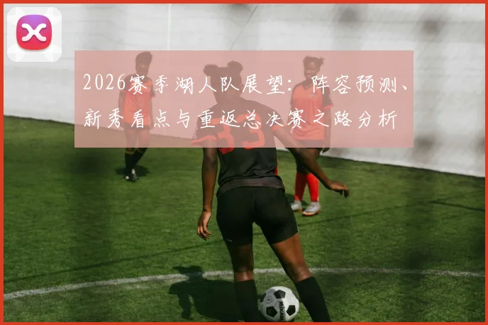 2026赛季湖人队展望：阵容预测、新秀看点与重返总决赛之路分析