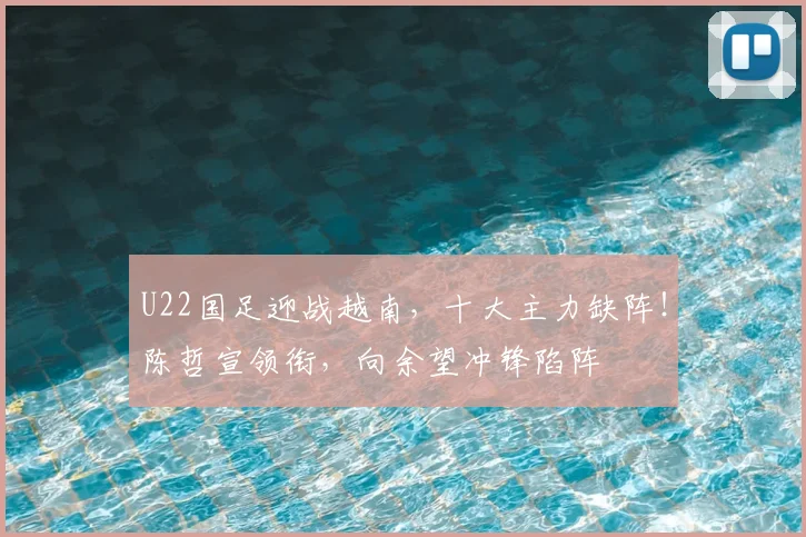 U22国足迎战越南，十大主力缺阵！陈哲宣领衔，向余望冲锋陷阵