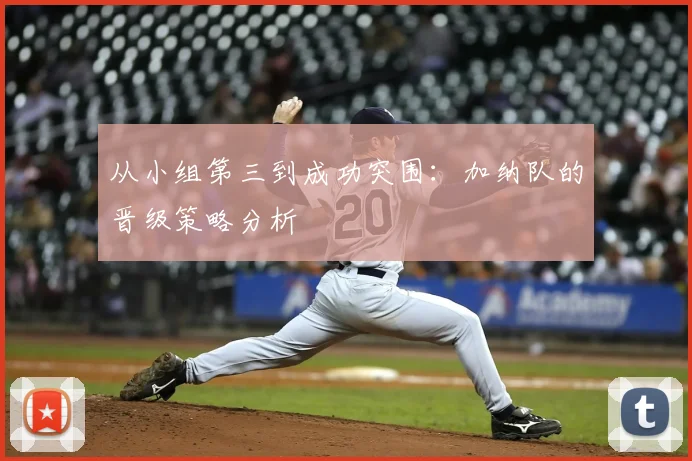 从小组第三到成功突围：加纳队的晋级策略分析