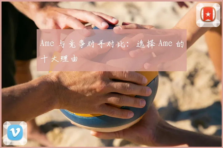 Ame 与竞争对手对比：选择 Ame 的十大理由