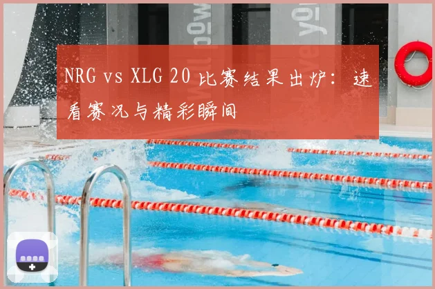 NRG vs XLG 20 比赛结果出炉:速看赛况与精彩瞬间