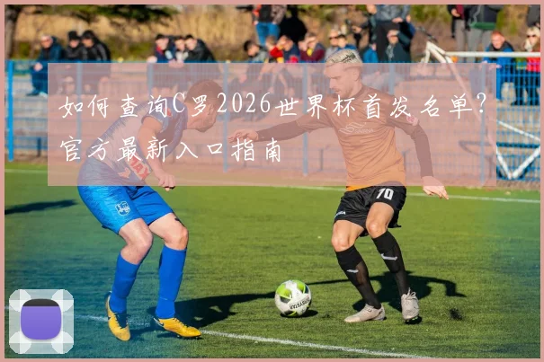 如何查询C罗2026世界杯首发名单？官方最新入口指南