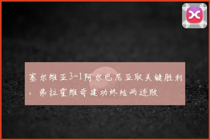 塞尔维亚3-1阿尔巴尼亚取关键胜利，弗拉霍维奇建功终结两连败