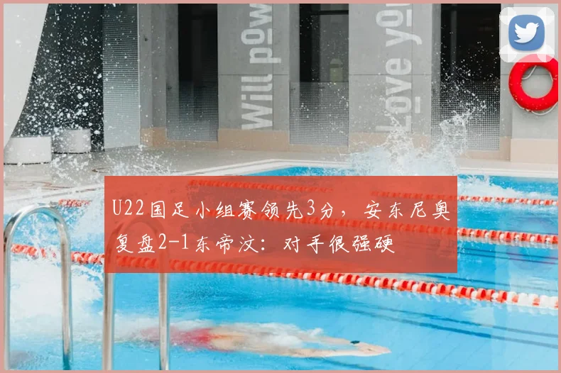 U22国足小组赛领先3分，安东尼奥复盘2-1东帝汶：对手很强硬
