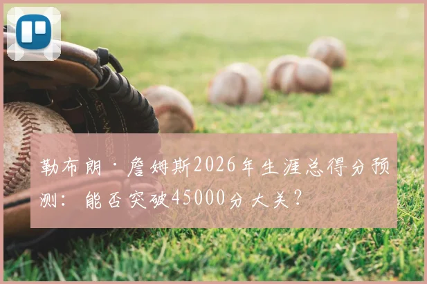 勒布朗·詹姆斯2026年生涯总得分预测：能否突破45000分大关？