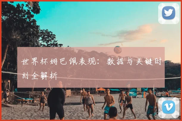 世界杯姆巴佩表现：数据与关键时刻全解析