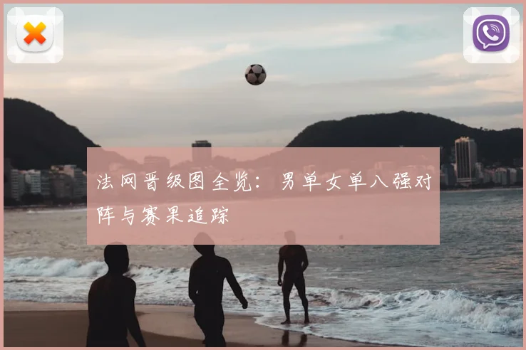 法网晋级图全览：男单女单八强对阵与赛果追踪