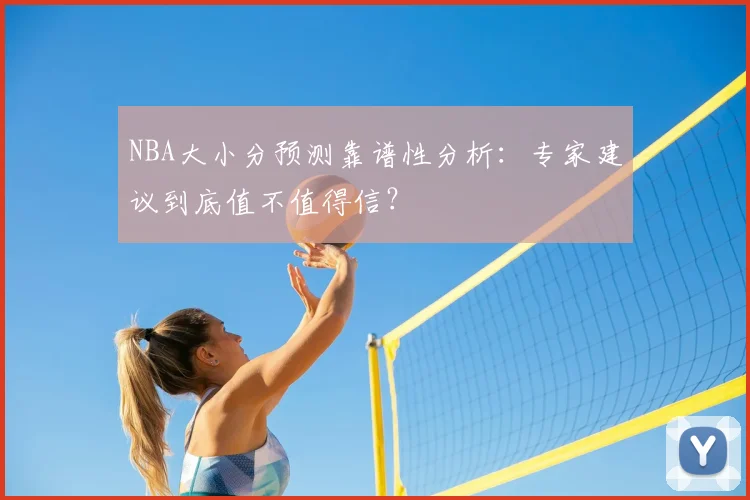 NBA大小分预测靠谱性分析：专家建议到底值不值得信？