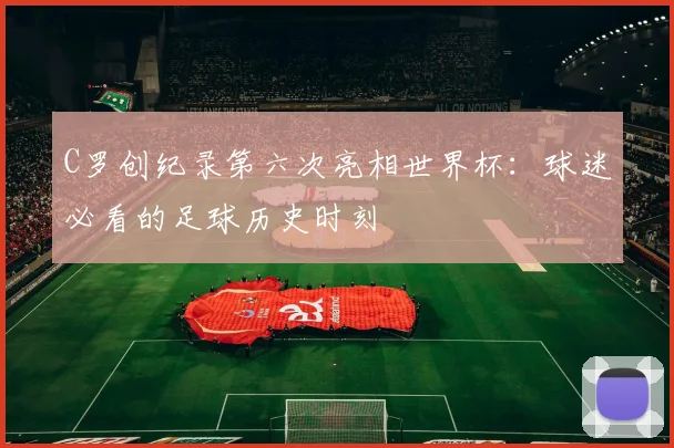 C罗创纪录第六次亮相世界杯：球迷必看的足球历史时刻