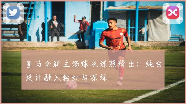 皇马全新主场球衣谍照释出：纯白设计融入粉红与深绿