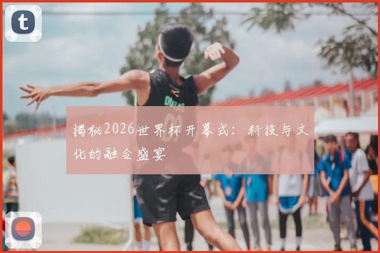 揭秘2026世界杯开幕式：科技与文化的融合盛宴