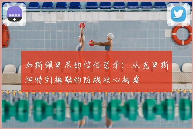 加斯佩里尼的信任哲学：从克里斯坦特到梅勒的防线核心构建