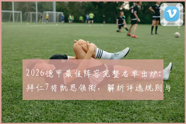 2026德甲最佳阵容完整名单出炉：拜仁7将凯恩领衔，解析评选规则与球员赛季数据