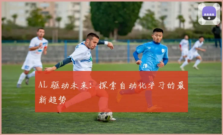 AL 驱动未来：探索自动化学习的最新趋势