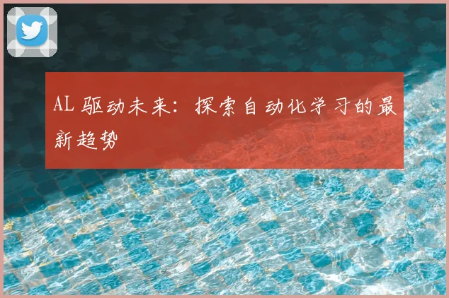 AL 驱动未来：探索自动化学习的最新趋势