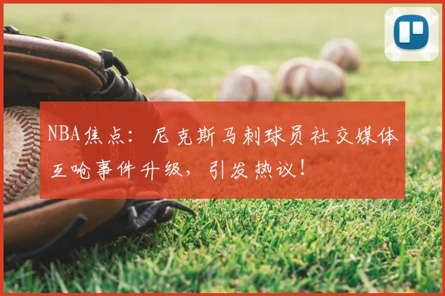 NBA焦点:尼克斯马刺球员社交媒体互呛事件升级,引发热议!