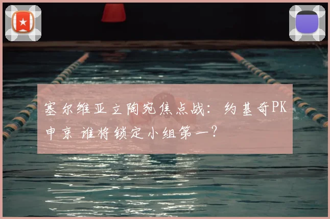 塞尔维亚立陶宛焦点战：约基奇PK申京 谁将锁定小组第一？