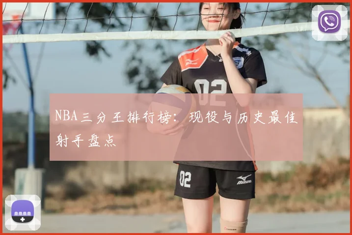 NBA三分王排行榜：现役与历史最佳射手盘点