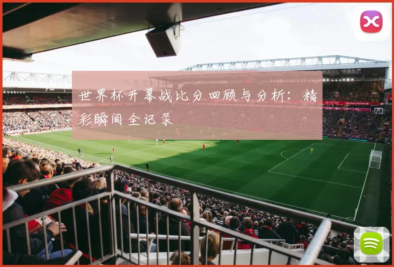 世界杯开幕战比分回顾与分析：精彩瞬间全记录