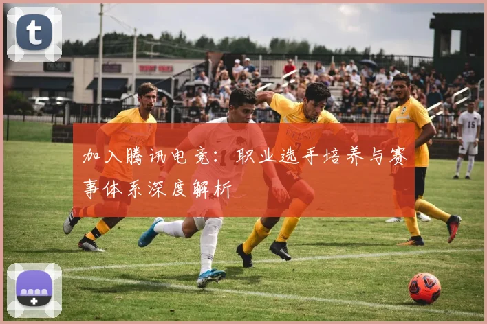 加入腾讯电竞：职业选手培养与赛事体系深度解析