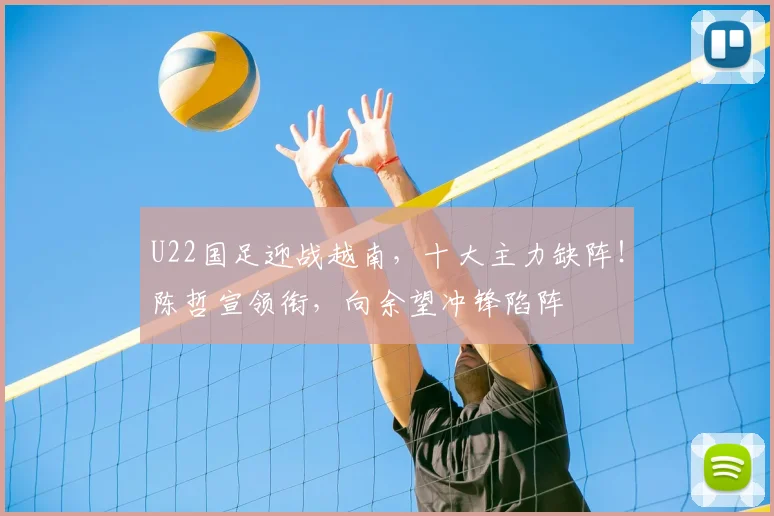 U22国足迎战越南，十大主力缺阵！陈哲宣领衔，向余望冲锋陷阵