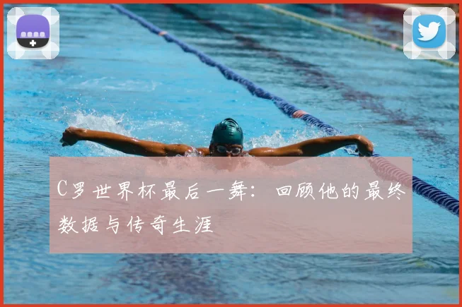 C罗世界杯最后一舞：回顾他的最终数据与传奇生涯