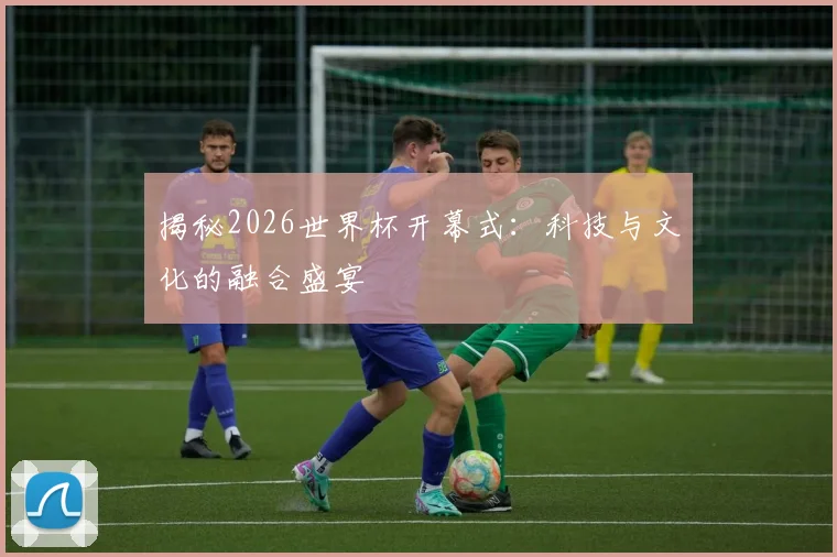 揭秘2026世界杯开幕式：科技与文化的融合盛宴