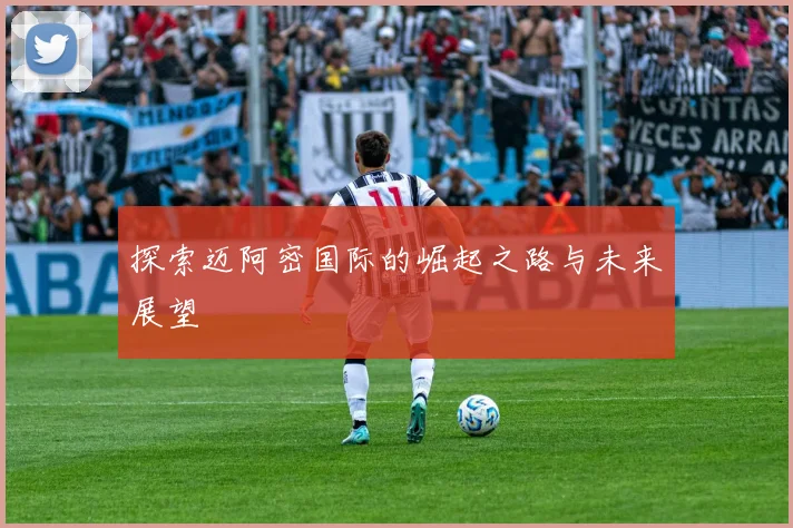 探索迈阿密国际的崛起之路与未来展望