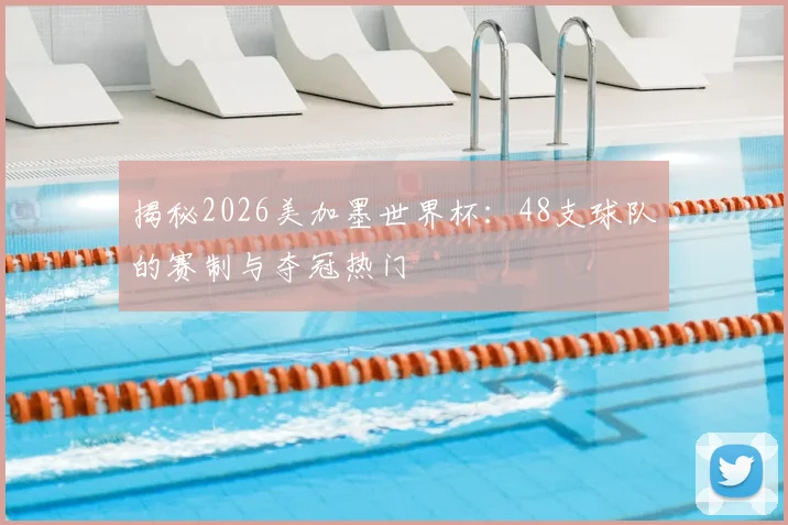 揭秘2026美加墨世界杯：48支球队的赛制与夺冠热门