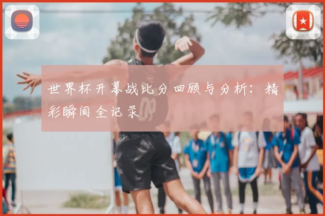 世界杯开幕战比分回顾与分析：精彩瞬间全记录