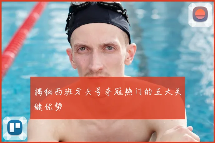 揭秘西班牙头号夺冠热门的五大关键优势