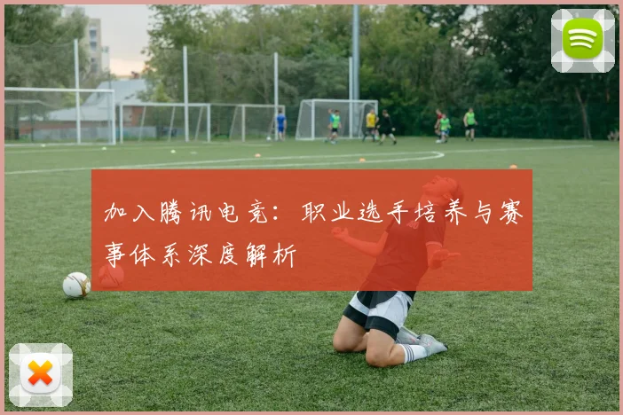 加入腾讯电竞：职业选手培养与赛事体系深度解析